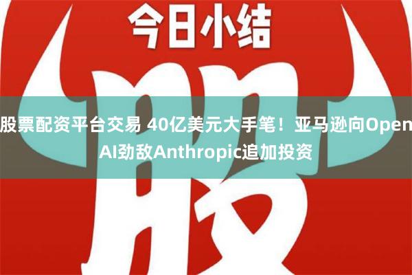 股票配资平台交易 40亿美元大手笔！亚马逊向OpenAI劲敌Anthropic追加投资