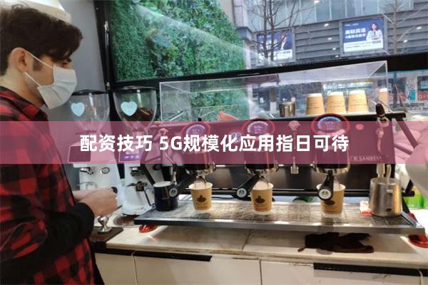 配资技巧 5G规模化应用指日可待