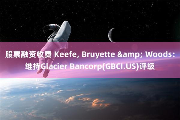 股票融资收费 Keefe, Bruyette & Woods：维持Glacier Bancorp(GBCI.US)评级