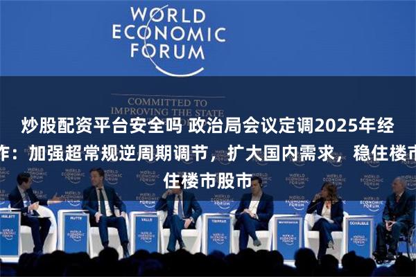 炒股配资平台安全吗 政治局会议定调2025年经济工作：加强超常规逆周期调节，扩大国内需求，稳住楼市股市