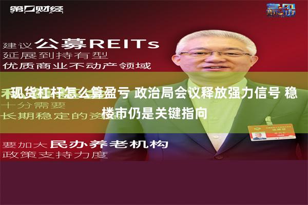 现货杠杆怎么算盈亏 政治局会议释放强力信号 稳楼市仍是关键指向