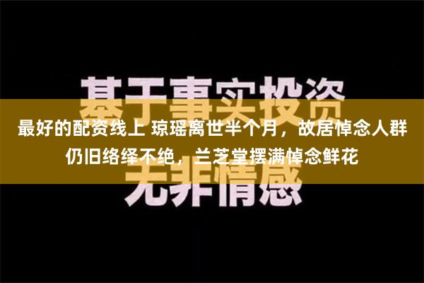 最好的配资线上 琼瑶离世半个月，故居悼念人群仍旧络绎不绝，兰芝堂摆满悼念鲜花