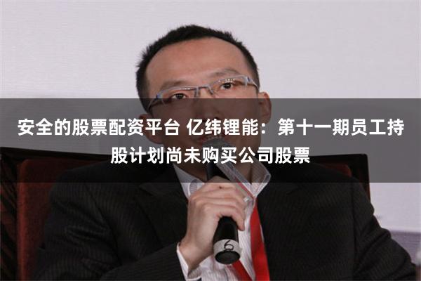 安全的股票配资平台 亿纬锂能：第十一期员工持股计划尚未购买公司股票