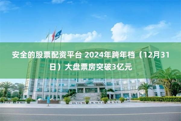 安全的股票配资平台 2024年跨年档（12月31日）大盘票房突破3亿元