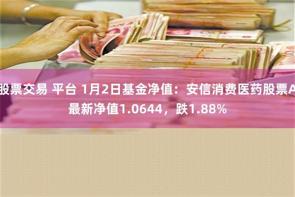 股票交易 平台 1月2日基金净值：安信消费医药股票A最新净值1.0644，跌1.88%