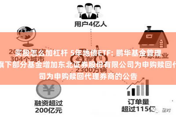 买股怎么加杠杆 5年地债ETF: 鹏华基金管理有限公司关于旗下部分基金增加东北证券股份有限公司为申购赎回代理券商的公告