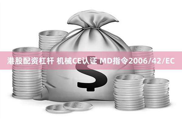 港股配资杠杆 机械CE认证 MD指令2006/42/EC