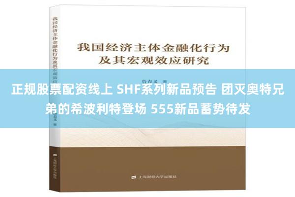 正规股票配资线上 SHF系列新品预告 团灭奥特兄弟的希波利特登场 555新品蓄势待发