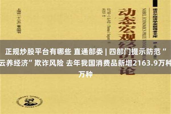 正规炒股平台有哪些 直通部委 | 四部门提示防范“云养经济”欺诈风险 去年我国消费品新增2163.9万种