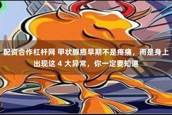 配资合作杠杆网 甲状腺癌早期不是疼痛，而是身上出现这 4 大异常，你一定要知道