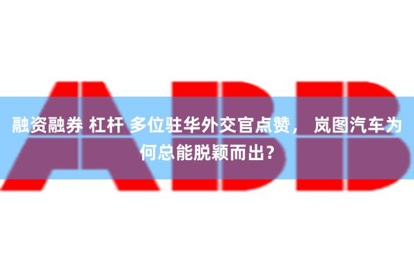 融资融券 杠杆 多位驻华外交官点赞， 岚图汽车为何总能脱颖而出？