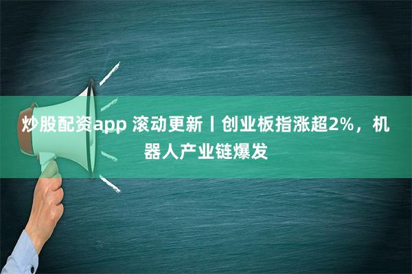 炒股配资app 滚动更新丨创业板指涨超2%，机器人产业链爆发